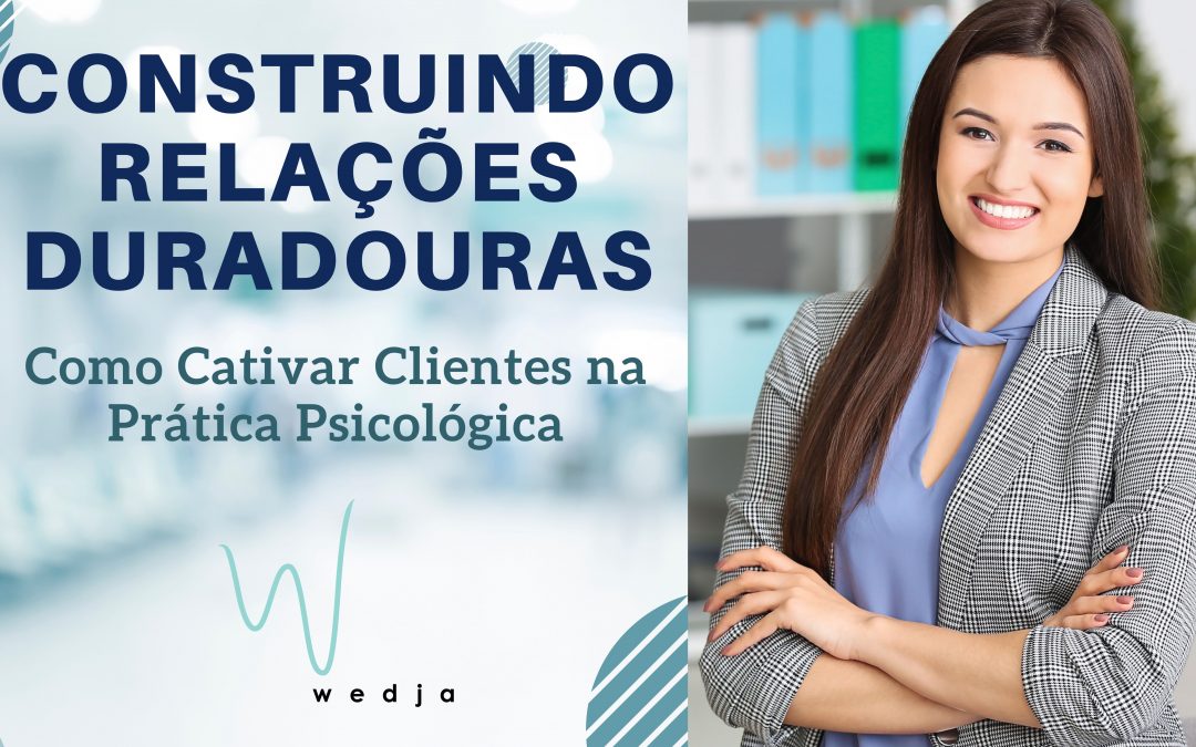 Construindo Relações Duradouras: Como Cativar Clientes na Prática Psicológica