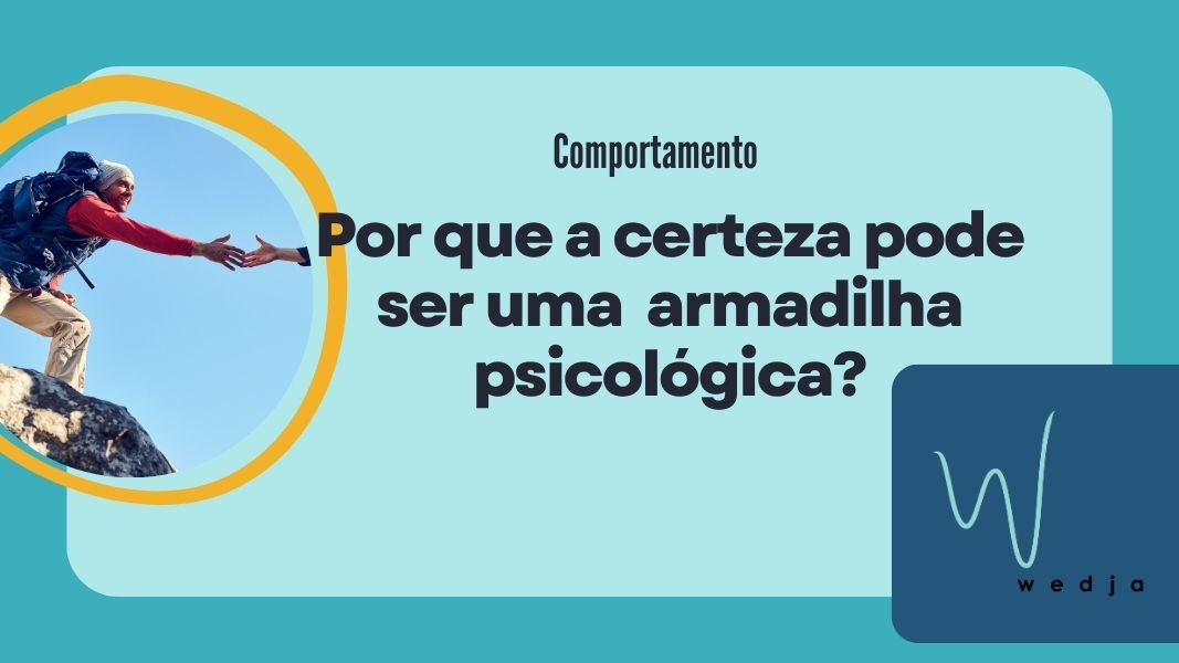 Por que a certeza pode ser uma  armadilha psicológica?